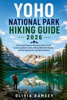 YOHO NATIONAL PARK HIKING GUIDE 2026: A Practical Guide to Planning Scenic Trails, Exploring Alpine Lakes, Hiking Waterfall Routes, and Navigating the Canadian Rockies B0HC3MM4DQ Book Cover