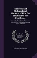 Historical and Philosophical Memoirs of Pius the Sixth, and of His Pontificate, Down to the Period of His Retirement Into Tuscany, Vol. 2: Containing Curious and Interesting Particulars, Derived from  1145648150 Book Cover