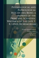 Physiological and pathological researches; being a reprint of the principal scientific writings of the late T. R. Lewis. In memoriam 1178075966 Book Cover