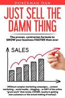 Just Sell The Damn Thing: The proven, contrarian formula to GROW your business FASTER than ever 1513625675 Book Cover