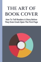 The Art Of Book Cover: How To Tell Readers A Story Before They Even Crack Open The First Page: Book Publishing Steps B09BGWNSBR Book Cover