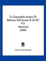 La Topografia Antica Di Palermo Dal Secolo X Al XV V2: Memorie (1890) 1168138310 Book Cover