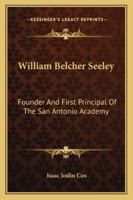 William Belcher Seeley: Founder And First Principal Of The San Antonio Academy 1432564498 Book Cover