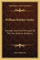 William Belcher Seeley: Founder And First Principal Of The San Antonio Academy 1163162639 Book Cover