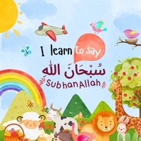 I learn to say SubhanAllah ????? ????: A First Islamic Book for Kids and Toddlers | Teaching Dhikr, Gratitude & Love for Allah (Islamic Books for Kids and Beginners) B0GKF2JRXK Book Cover