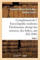 Compla(c)Ment de L' Encyclopa(c)Die Moderne Dictionnaire Abra(c)Ga(c) Des Sciences, Des Lettres, Arts Tome 7 2013703821 Book Cover