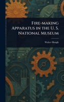 Fire-making Apparatus in the U. S. National Museum 1023357461 Book Cover