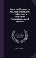 Letters Addressed to Rev. Wilbur Fisk, D.D. ... in Reply to a Sermon On Predestination and Election 1358757925 Book Cover