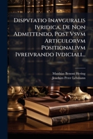 Dispvtatio Inavguralis Ivridica, De Non Admittendo, Post Vsvm Articulorvm Positionalivm Ivreivrando Ivdiciali... 1276540949 Book Cover