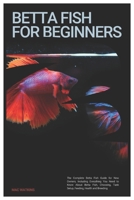 Betta Fish for Beginners: The Complete Betta Fish Guide for New Owners, Including Everything You Need to Know About Betta Fish, Choosing, Tank Setup, Feeding, Health and Breeding B0DSWCZVBF Book Cover