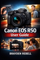 Canon EOS R50 User Guide: A Beginner’s Step-by-Step Guide to Setting Up the Camera, Understanding Its Controls, and Capturing Sharp Photos and Smooth Video with Confidence B0GYRQDLPW Book Cover