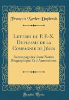 Lettres Du P. F.-X. Duplessis de la Compagnie de J?sus: Accompagn?es d'Une Notice Biographique Et d'Annotations (Classic Reprint) 0265304873 Book Cover