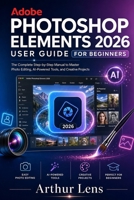ADOBE PHOTOSHOP ELEMENTS 2026 USER GUIDE FOR BEGINNERS: The Complete Step-by-Step Manual to Master Photo Editing, AI-Powered Tools, and Creative Projects B0HDGR3V3V Book Cover