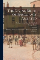 The Divine Right of Episcopacy Asserted: Wherein is Proved, That Episcopacy is of Divine, and Apostolical Institution ... 1015205755 Book Cover