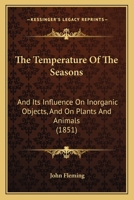 The Temperature Of The Seasons: And Its Influence On Inorganic Objects, And On Plants And Animals 1165679795 Book Cover