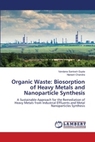 Organic Waste: Biosorption of Heavy Metals and Nanoparticle Synthesis: A Sustainable Approach for the Remediation of Heavy Metals from Industrial Effluents and Metal Nanoparticles Synthesis 6206158462 Book Cover