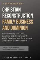 A Symposium on Christian Reconstruction, Family Business, and Dominion: Reconstructing Our Lives, Families and Assets toward Godly Dominion and Generational Stability in the Marketplace 1093613971 Book Cover