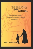 Strong From Within: Fit mom wellness guide: A Mother's Guide to Physical Resilience B0CTF6VNLH Book Cover