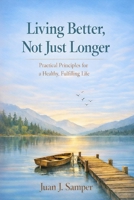 Living Better, Not Just Longer: Practical Principles for a Healthy, Fulfilling Life B0GDXZLJ9L Book Cover