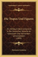Die Tropen Und Figuren: Ein Hilfsbuch Beim Unterricht In Der Deutschen Sprache An Gymnasien Und Verivardten Lehranstalaten (1890) 116113218X Book Cover