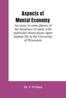 Aspects of Mental Economy: An Essay in Some Phases of the Dynamics of Mind, with Particular Observations Upon Student Life in the University of Wisconsin 9353601592 Book Cover