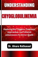 UNDERSTANDING CRYOGLOBULINEMIA: Exploring Key Triggers, Treatment Approaches, And Lifestyle Adjustments For Better Health B0F5GB8HSQ Book Cover