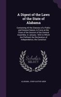 A Digest of the Laws of the State of Alabama: Containing All the Statutes of a Public and General Nature, in Force at the Close of the Session of the General Assembly, in January, 1833 to Which Are Pr 137729952X Book Cover
