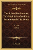 The School For Parents; To Which Is Prefixed Pity Recommended To Youth: A Tale 0548694192 Book Cover