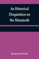 An Historical Disquisition on the Mammoth: Or, Great American Incognitum, an Extinct, Immense, Carnivorous Animal, Whose Fossil Remains Have Been Found in North America 9354840507 Book Cover