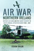Air War Northern Ireland: Britain's Air Arms and the 'Bandit Country' of South Armagh, Operation Banner 1969–2007 1399020374 Book Cover