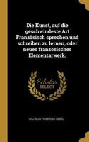 Die Kunst, Auf Die Geschwindeste Art Franz�sisch Sprechen Und Schreiben Zu Lernen, Oder Neues Franz�sisches Elementarwerk. 0274828405 Book Cover