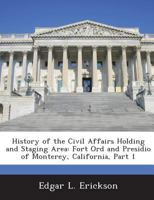 History of the Civil Affairs Holding and Staging Area: Fort Ord and Presidio of Monterey, California, Part 1 - Scholar's Choice Edition 1288587325 Book Cover