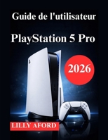 Guide de l'utilisateur PlayStation 5 Pro: Manuel d'installation, d'optimisation et d'utilisation quotidienne (French Edition) B0GPNF2JJZ Book Cover