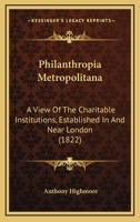 Philanthropia Metropolitana: A View Of The Charitable Institutions, Established In And Near London 116022496X Book Cover