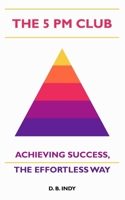 THE 5 PM CLUB: Achieving Success, The Effortless Way B0DRT563FY Book Cover