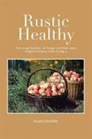 Rustic Healthy: How to Get Healthy and Lose Weight, Be Happy Without Really Trying 1483646238 Book Cover