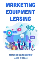 Marketing Equipment Leasing: 366 Tips For Selling Equipment Leases To Lessees: How To Market Your Equipment Leasing Business Properly B09BYDSXD9 Book Cover