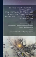 Letters From the British Settlement in Pennsylvania. To Which are Added, the Constitutions of the United States, and of Pennsylvania; and Extracts ... Respecting Aliens and Naturalized Citizens 1019251379 Book Cover