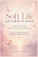 Soft Life Affirmations: A Daily Journal for Peace, Ease, and Self-Love B0H2KKKTB8 Book Cover