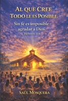 Al que cree todo le es posible: Sin fe es imposible agradar a Dios (Spanish Edition) B0GT1CN1K3 Book Cover