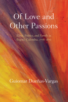 Of Love and Other Passions: Elites, Politics, and Family in Bogotá, Colombia, 1778–1870 0826355854 Book Cover
