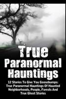 True Paranormal Hauntings: 12 Stories to Give You Goosbumps: True Paranormal Hauntings of Haunted Neighborhoods, People, Forests and True Ghost Stories 1530075157 Book Cover