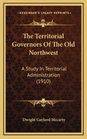 The Territorial Governors Of The Old Northwest: A Study In Territorial Administration 0548818282 Book Cover