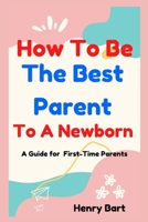 How To Be The Best Parent To A Newborn: A Guide for First-Time Parents B0BF35JG6M Book Cover
