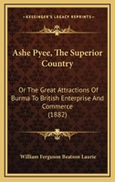 Ashe Pyee, the Superior Country Or, the Great Attractions of Burma to British Enterprise and Commerce 1168100909 Book Cover
