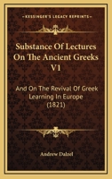 Substance Of Lectures On The Ancient Greeks V1: And On The Revival Of Greek Learning In Europe 1165939142 Book Cover