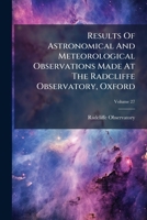 Results Of Astronomical And Meteorological Observations Made At The Radcliffe Observatory, Oxford: In The Year .., Volume 27... 1277288984 Book Cover