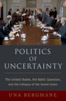 Politics of Uncertainty: The United States, the Baltic Question, and the Collapse of the Soviet Union 0197578349 Book Cover