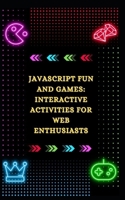 JAVASCRIPT FUN AND GAMES: INTERACTIVE ACTIVITIES FOR WEB ENTHUSIASTS B0CQNP9CYK Book Cover