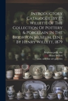 Introductory Catalogue [by H. Willett] Of The Collection Of Pottery & Porcelain In The Brighton Museum, Lent By Henry Willett, 1879 1021298964 Book Cover